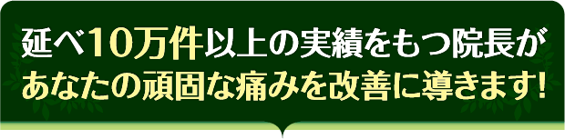 延べ10万件以上の実績をもつ院長があなたの頑固な痛みを改善に導きます!