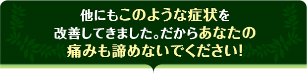 他にもこのような症状を改善してきましただからあなたの痛みも諦めないでください!
